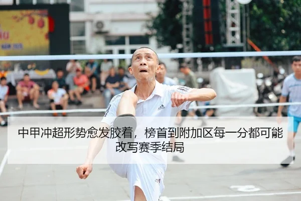 中甲冲超形势愈发胶着，榜首到附加区每一分都可能改写赛季结局