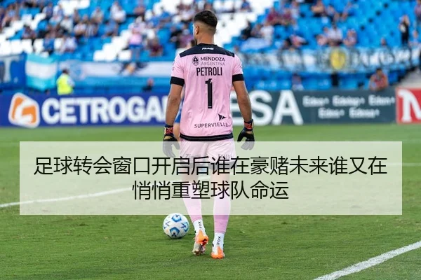 足球转会窗口开启后谁在豪赌未来谁又在悄悄重塑球队命运
