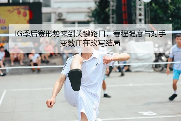 IG季后赛形势来到关键路口，赛程强度与对手变数正在改写结局