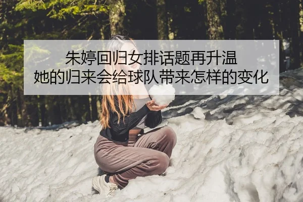 朱婷回归女排话题再升温 她的归来会给球队带来怎样的变化