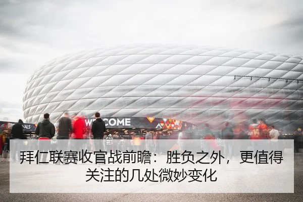 拜仁联赛收官战前瞻：胜负之外，更值得关注的几处微妙变化
